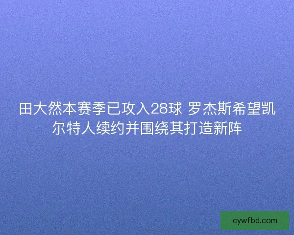田大然本赛季已攻入28球 罗杰斯希望凯尔特人续约并围绕其打造新阵