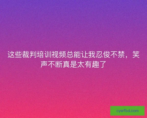 这些裁判培训视频总能让我忍俊不禁，笑声不断真是太有趣了