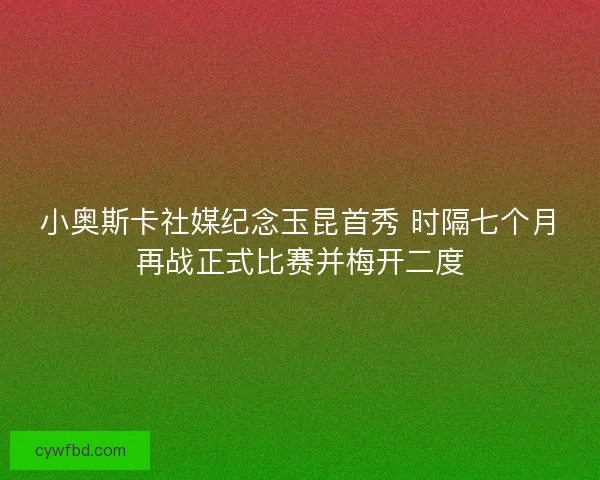 小奥斯卡社媒纪念玉昆首秀 时隔七个月再战正式比赛并梅开二度