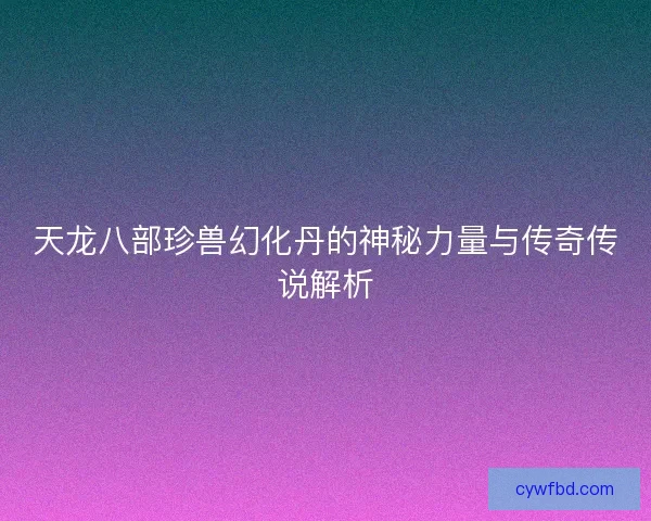 天龙八部珍兽幻化丹的神秘力量与传奇传说解析