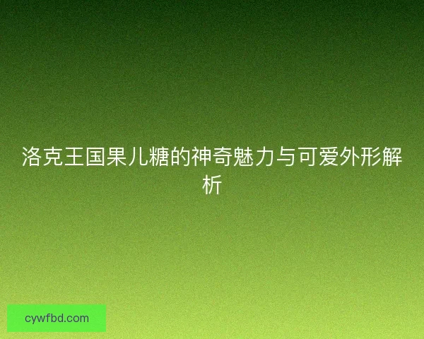 洛克王国果儿糖的神奇魅力与可爱外形解析