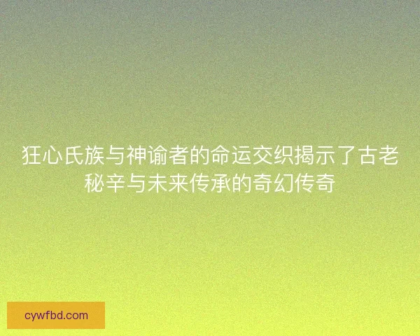 狂心氏族与神谕者的命运交织揭示了古老秘辛与未来传承的奇幻传奇