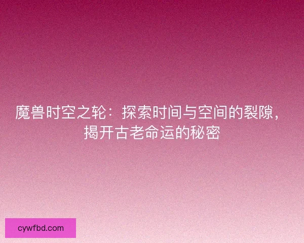 魔兽时空之轮：探索时间与空间的裂隙，揭开古老命运的秘密