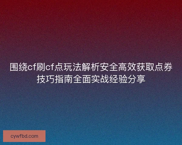 围绕cf刷cf点玩法解析安全高效获取点券技巧指南全面实战经验分享