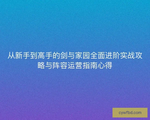 从新手到高手的剑与家园全面进阶实战攻略与阵容运营指南心得