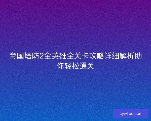 帝国塔防2全英雄全关卡攻略详细解析助你轻松通关