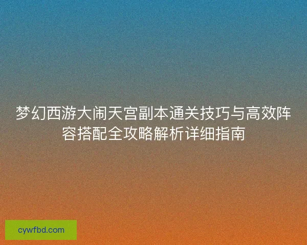 梦幻西游大闹天宫副本通关技巧与高效阵容搭配全攻略解析详细指南