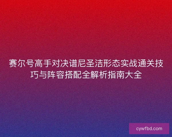 赛尔号高手对决谱尼圣洁形态实战通关技巧与阵容搭配全解析指南大全
