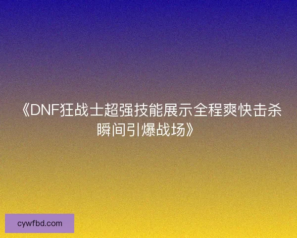 《DNF狂战士超强技能展示全程爽快击杀瞬间引爆战场》