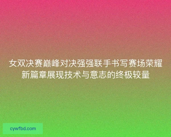 女双决赛巅峰对决强强联手书写赛场荣耀新篇章展现技术与意志的终极较量