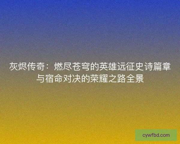灰烬传奇：燃尽苍穹的英雄远征史诗篇章与宿命对决的荣耀之路全景