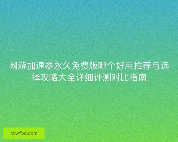 网游加速器永久免费版哪个好用推荐与选择攻略大全详细评测对比指南