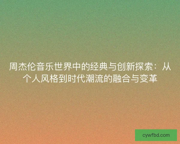 周杰伦音乐世界中的经典与创新探索：从个人风格到时代潮流的融合与变革