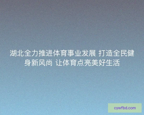 湖北全力推进体育事业发展 打造全民健身新风尚 让体育点亮美好生活