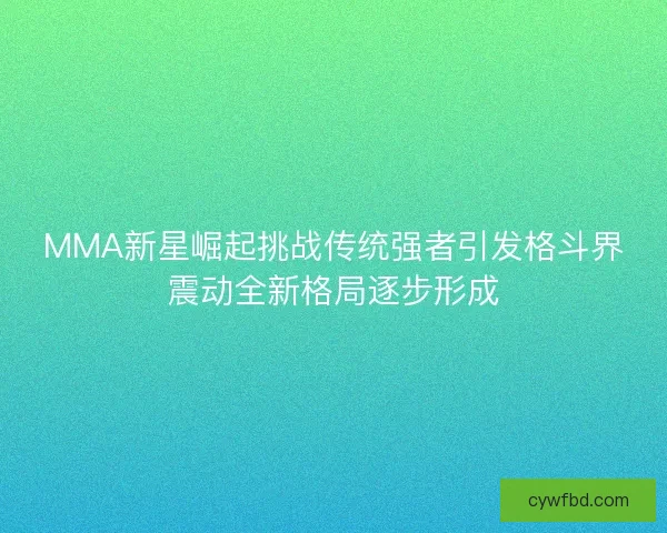 MMA新星崛起挑战传统强者引发格斗界震动全新格局逐步形成