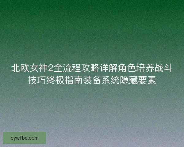 北欧女神2全流程攻略详解角色培养战斗技巧终极指南装备系统隐藏要素