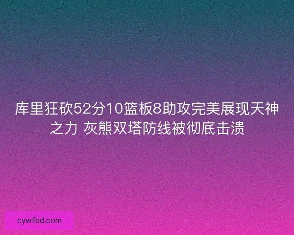 库里狂砍52分10篮板8助攻完美展现天神之力 灰熊双塔防线被彻底击溃