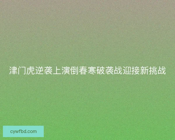 津门虎逆袭上演倒春寒破袭战迎接新挑战