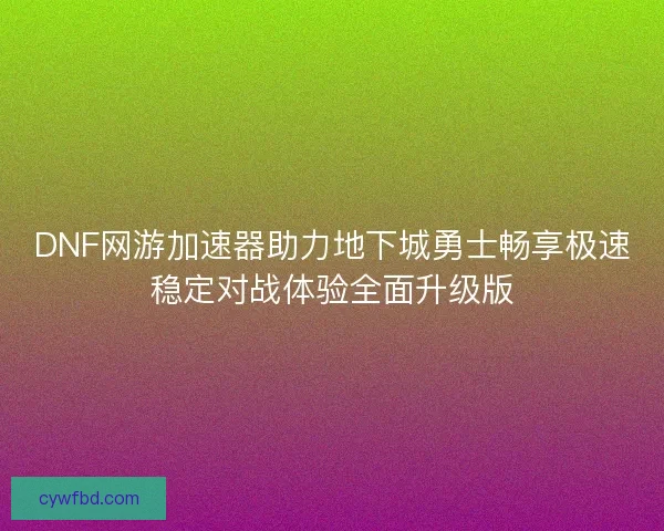 DNF网游加速器助力地下城勇士畅享极速稳定对战体验全面升级版