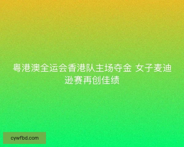 粤港澳全运会香港队主场夺金 女子麦迪逊赛再创佳绩