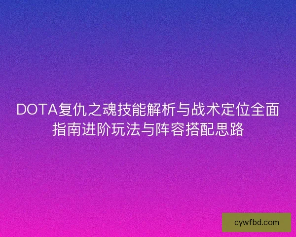 DOTA复仇之魂技能解析与战术定位全面指南进阶玩法与阵容搭配思路