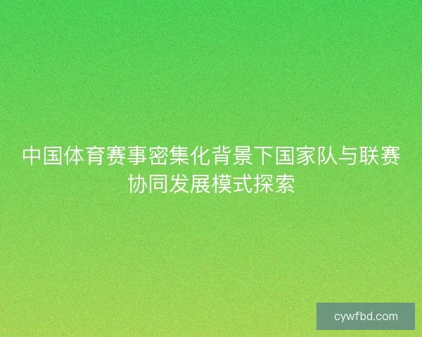 中国体育赛事密集化背景下国家队与联赛协同发展模式探索