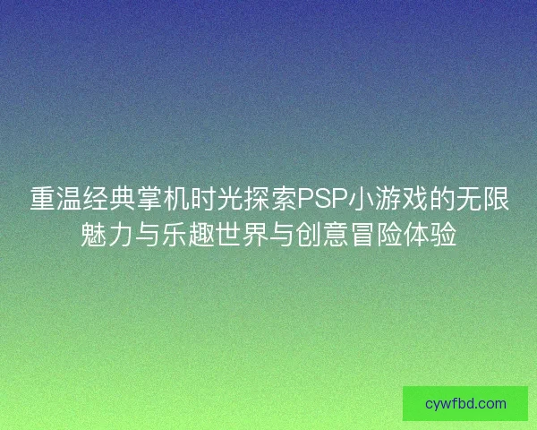 重温经典掌机时光探索PSP小游戏的无限魅力与乐趣世界与创意冒险体验