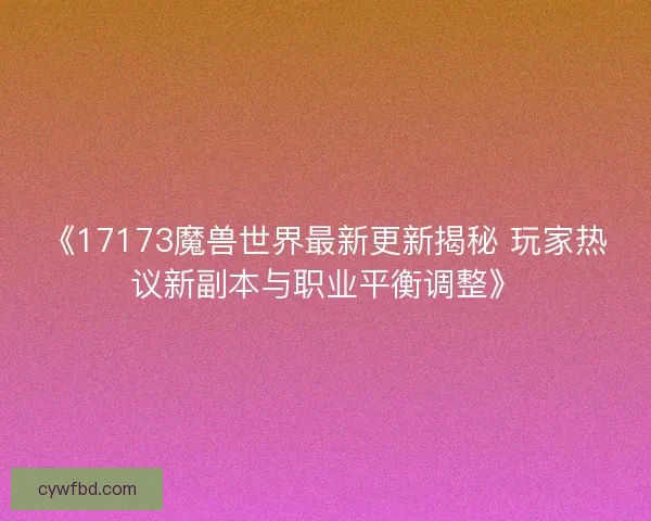《17173魔兽世界最新更新揭秘 玩家热议新副本与职业平衡调整》