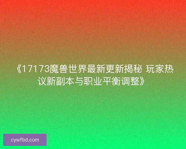 《17173魔兽世界最新更新揭秘 玩家热议新副本与职业平衡调整》 《17173魔兽世界最新更新揭秘 玩家热议新副本与职业平衡调整》