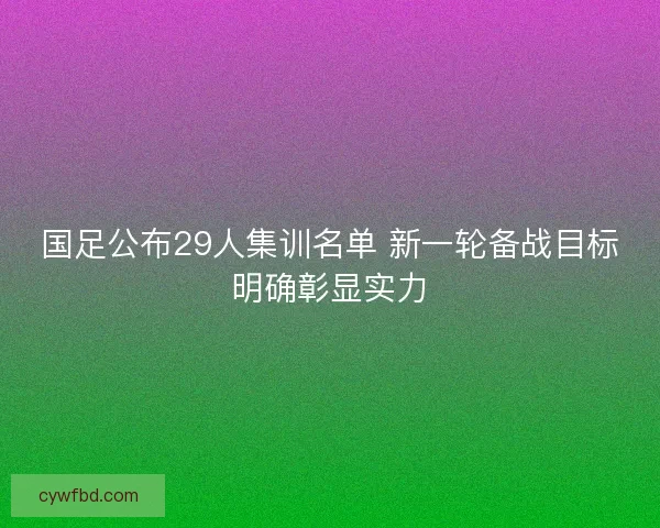 国足公布29人集训名单 新一轮备战目标明确彰显实力