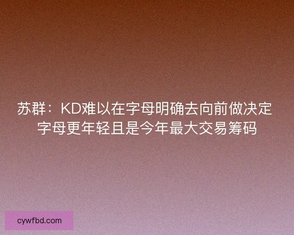 苏群：KD难以在字母明确去向前做决定 字母更年轻且是今年最大交易筹码