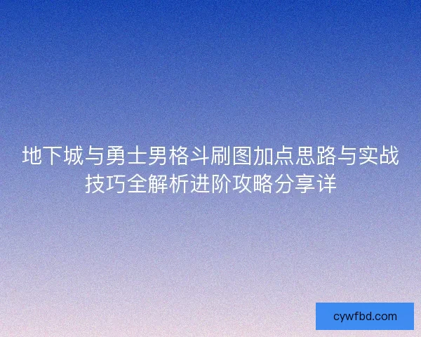 地下城与勇士男格斗刷图加点思路与实战技巧全解析进阶攻略分享详 地下城与勇士男格斗刷图加点思路与实战技巧全解析进阶攻略分享详