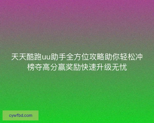 天天酷跑uu助手全方位攻略助你轻松冲榜夺高分赢奖励快速升级无忧